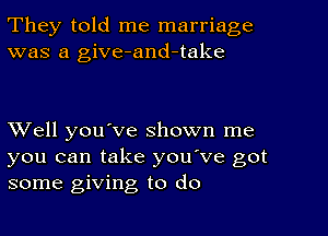 They told me marriage
was a give-and-take

Well you've shown me
you can take you've got
some giving to do