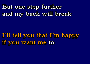 But one step further
and my back Will break

111 tell you that I'm happy
if you want me to