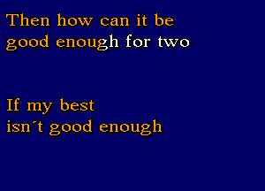 Then how can it be
good enough for two

If my best
isn't good enough