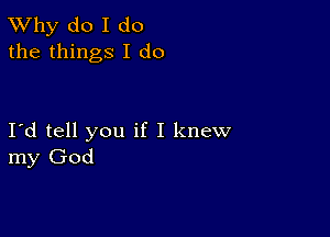 TWhy do I do
the things I do

IId tell you if I knew
my God