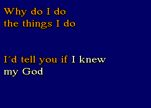 TWhy do I do
the things I do

IId tell you if I knew
my God