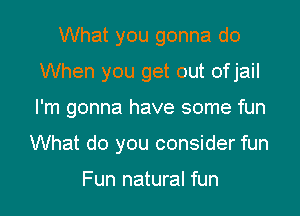 What you gonna do
When you get out ofjail

I'm gonna have some fun

What do you consider fun

Fun natural fun