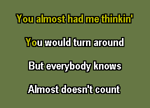 You almost had me thinkin'

You would turn around

But everybody knows

Almost doesn't count