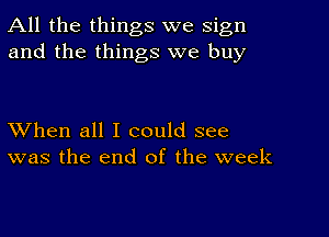 All the things we sign
and the things we buy

XVhen all I could see
was the end of the week