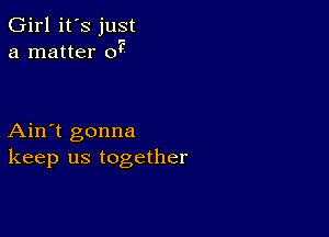 Girl it's just
a matter 011

Ain't gonna
keep us together