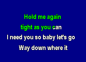 Hold me again

tight as you can

I need you so baby let's go
Way down where it