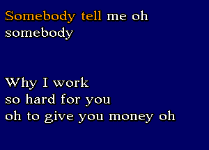 Somebody tell me oh
somebody

XVhy I work
so hard for you
oh to give you money oh