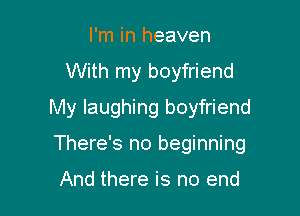 I'm in heaven
With my boyfriend

My laughing boyfriend

There's no beginning

And there is no end