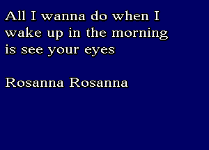 All I wanna do when I

wake up in the morning
is see your eyes

Rosanna Rosanna