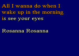 All I wanna do when I

wake up in the morning
is see your eyes

Rosanna Rosanna