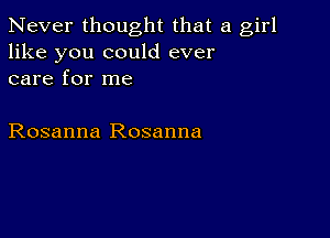 Never thought that a girl
like you could ever
care for me

Rosanna Rosanna