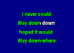 I never could
Way down down

hoped it would

Way down where