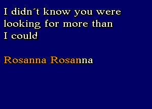 I didn't know you were
looking for more than
I could

Rosanna Rosanna