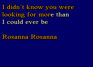 I didn't know you were
looking for more than
I could ever be

Rosanna Rosanna