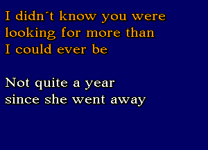 I didn't know you were
looking for more than
I could ever be

Not quite a year
since she went away