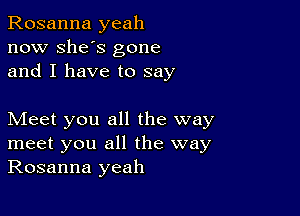 Rosanna yeah
now She's gone
and I have to say

Meet you all the way
meet you all the way
Rosanna yeah