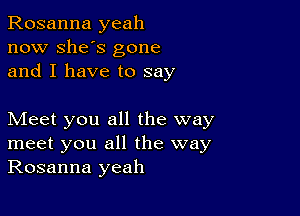 Rosanna yeah
now She's gone
and I have to say

Meet you all the way
meet you all the way
Rosanna yeah