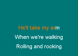 He'll take my arm

When we're walking

Rolling and rocking