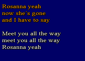 Rosanna yeah
now She's gone
and I have to say

Meet you all the way
meet you all the way
Rosanna yeah