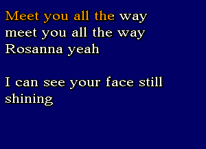 Meet you all the way
meet you all the way
Rosanna yeah

I can see your face still
shining