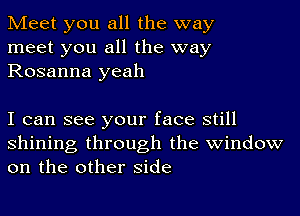 Meet you all the way
meet you all the way
Rosanna yeah

I can see your face still
shining through the window
on the other side