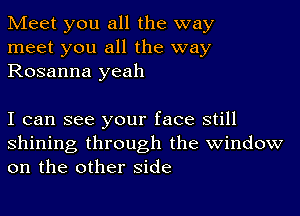 Meet you all the way
meet you all the way
Rosanna yeah

I can see your face still
shining through the window
on the other side