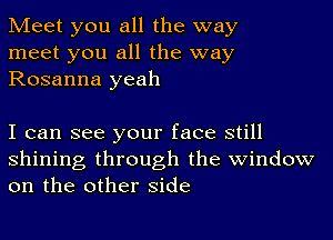 Meet you all the way
meet you all the way
Rosanna yeah

I can see your face still
shining through the window
on the other side