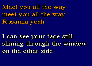 Meet you all the way
meet you all the way
Rosanna yeah

I can see your face still
shining through the window
on the other side