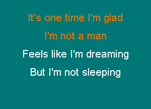 It's one time I'm glad

I'm not a man

Feels like I'm dreaming

But I'm not sleeping