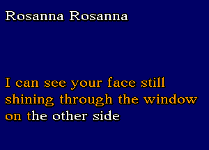 Rosanna Rosanna

I can see your face still
shining through the window
on the other side