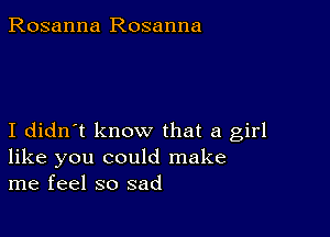 Rosanna Rosanna

I didn't know that a girl
like you could make
me feel so sad