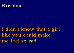 I didn't know that a girl
like you could make
me feel so sad