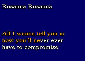 Rosanna Rosanna

All I wanna tell you is
now you'll never ever
have to compromise