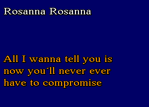 Rosanna Rosanna

All I wanna tell you is
now you'll never ever
have to compromise