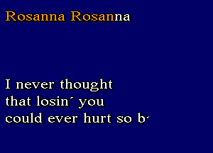 Rosanna Rosanna

I never thought
that losin' you
could ever hurt so b'