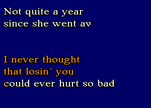 Not quite a year
since she went av

I never thought
that losin' you
could ever hurt so bad