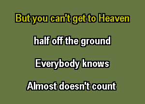But you can't get to Heaven

half off the ground

Everybody knows

Almost doesn't count