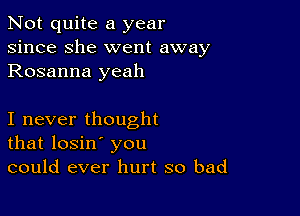 Not quite a year
since she went away
Rosanna yeah

I never thought
that losin' you
could ever hurt so bad