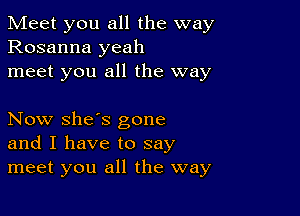 Meet you all the way
Rosanna yeah
meet you all the way

Now she's gone
and I have to say
meet you all the way