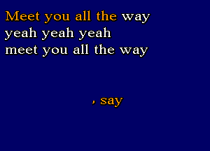 Meet you all the way
yeah yeah yeah
meet you all the way