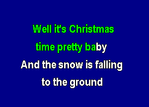 Well it's Christmas
time pretty baby

And the snow is falling
to the ground