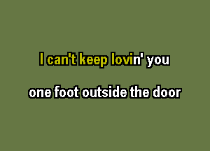 I can't keep lovin' you

one foot outside the door