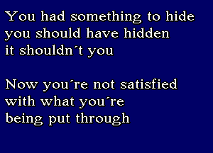 You had something to hide
you should have hidden
it shouldn't you

Now you're not satisfied
with what you're

being put through