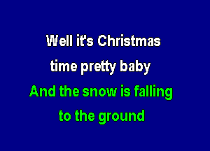 Well it's Christmas
time pretty baby

And the snow is falling
to the ground