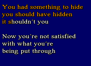 You had something to hide
you should have hidden
it shouldn't you

Now you're not satisfied
with what you're

being put through