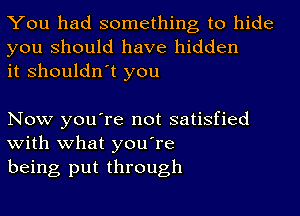 You had something to hide
you should have hidden
it shouldn't you

Now you're not satisfied
with what you're

being put through