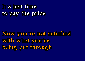 It's just time
to pay the price

Now you're not satisfied
With what you're

being put through