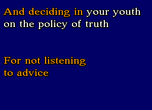 And deciding, in your youth
on the policy of truth

For not listening
to advice