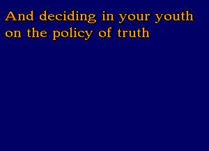 And deciding, in your youth
on the policy of truth