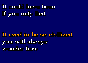 It could have been
if you only lied

It used to be so civilized
you will always
wonder how